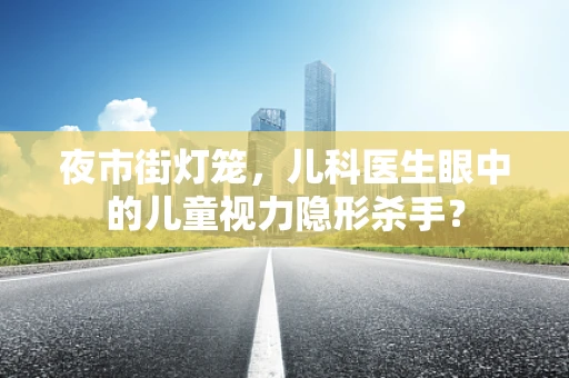 夜市街灯笼，儿科医生眼中的儿童视力隐形杀手？