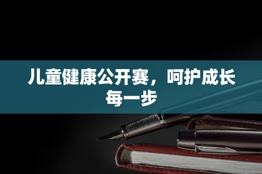 儿童健康公开赛，呵护成长每一步