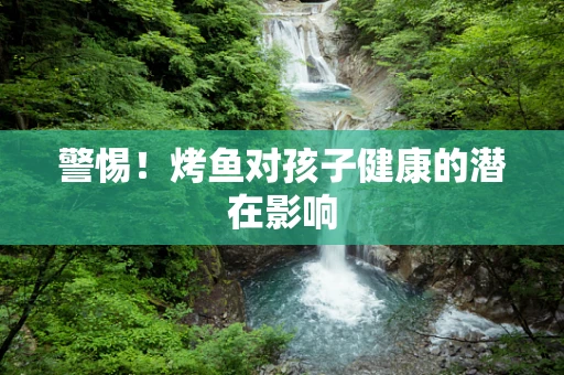 警惕！烤鱼对孩子健康的潜在影响
