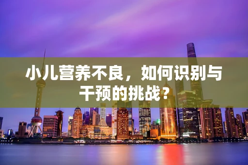 小儿营养不良，如何识别与干预的挑战？