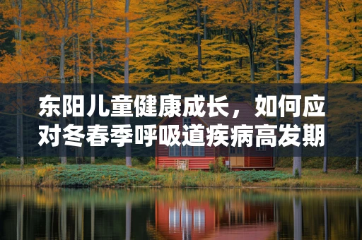 东阳儿童健康成长，如何应对冬春季呼吸道疾病高发期的挑战？