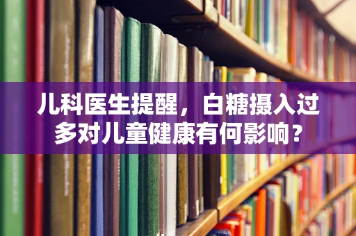 儿科医生提醒，白糖摄入过多对儿童健康有何影响？