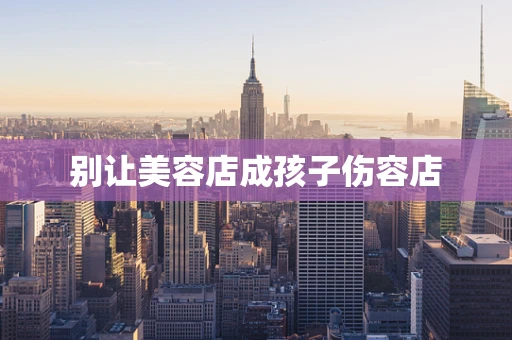 别让美容店成孩子伤容店