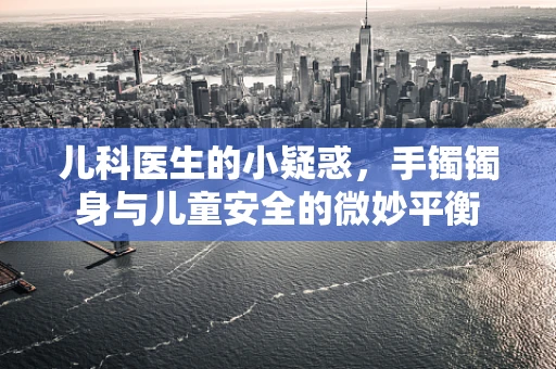 儿科医生的小疑惑，手镯镯身与儿童安全的微妙平衡