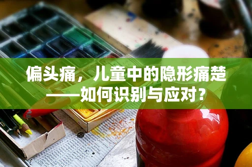 偏头痛，儿童中的隐形痛楚——如何识别与应对？