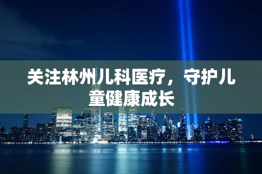 关注林州儿科医疗，守护儿童健康成长
