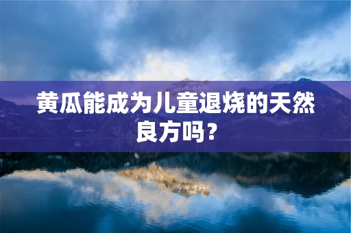 黄瓜能成为儿童退烧的天然良方吗？