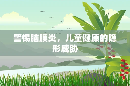 警惕脑膜炎，儿童健康的隐形威胁
