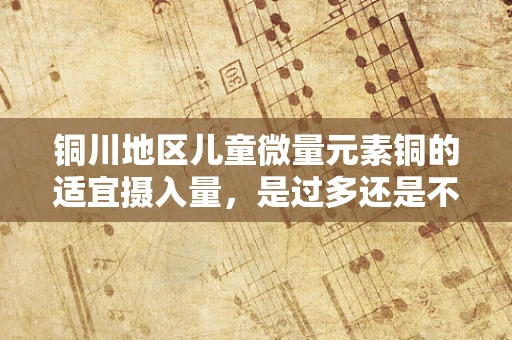 铜川地区儿童微量元素铜的适宜摄入量，是过多还是不足？