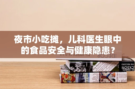 夜市小吃摊，儿科医生眼中的食品安全与健康隐患？