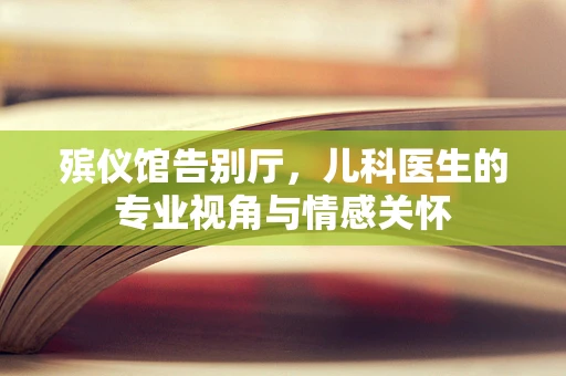 殡仪馆告别厅，儿科医生的专业视角与情感关怀