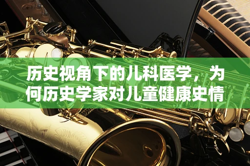 历史视角下的儿科医学，为何历史学家对儿童健康史情有独钟？