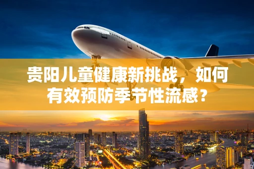 贵阳儿童健康新挑战，如何有效预防季节性流感？