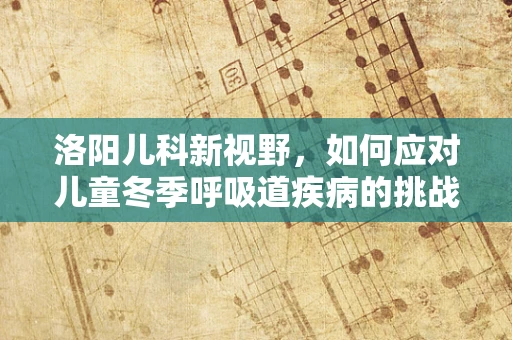洛阳儿科新视野，如何应对儿童冬季呼吸道疾病的挑战？