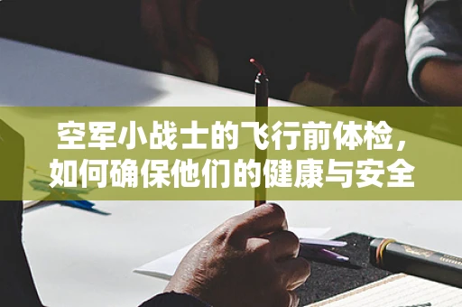 空军小战士的飞行前体检，如何确保他们的健康与安全？