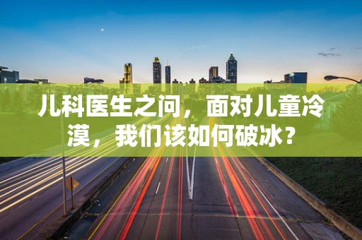 儿科医生之问，面对儿童冷漠，我们该如何破冰？