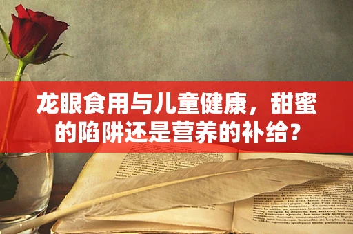 龙眼食用与儿童健康，甜蜜的陷阱还是营养的补给？