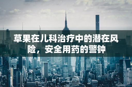 草果在儿科治疗中的潜在风险，安全用药的警钟