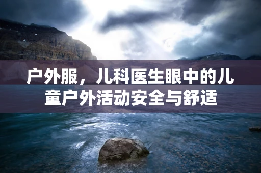 户外服，儿科医生眼中的儿童户外活动安全与舒适