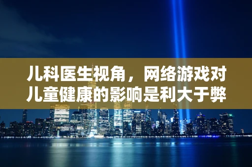 儿科医生视角，网络游戏对儿童健康的影响是利大于弊还是弊大于利？