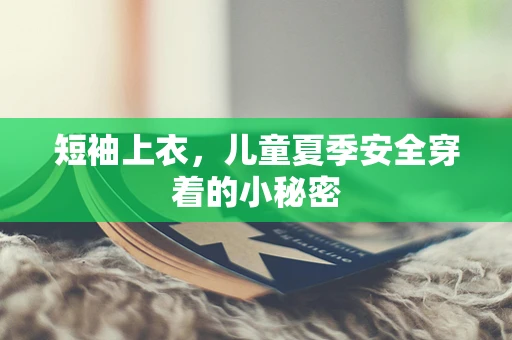 短袖上衣，儿童夏季安全穿着的小秘密