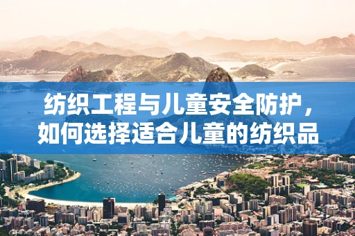 纺织工程与儿童安全防护，如何选择适合儿童的纺织品？