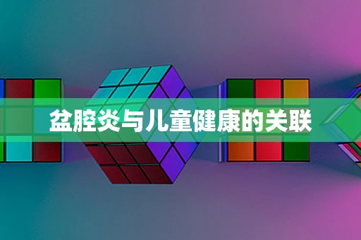 盆腔炎与儿童健康的关联