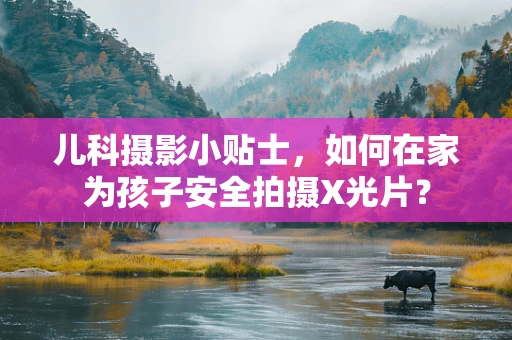 儿科摄影小贴士，如何在家为孩子安全拍摄X光片？