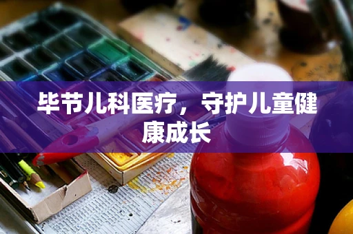 毕节儿科医疗，守护儿童健康成长