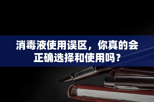 消毒液使用误区，你真的会正确选择和使用吗？