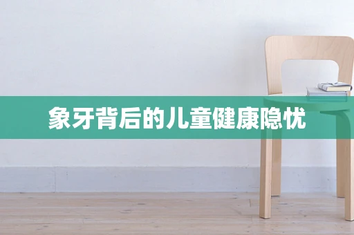 象牙背后的儿童健康隐忧