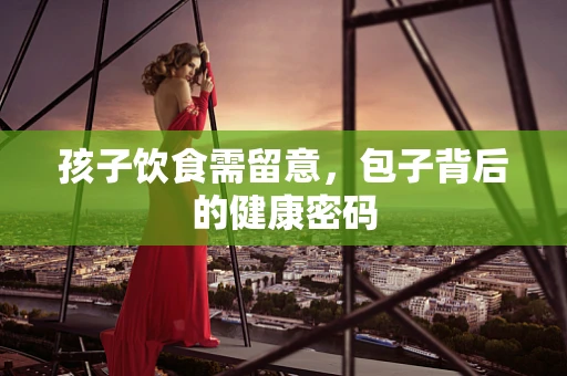 孩子饮食需留意，包子背后的健康密码