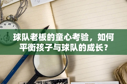 球队老板的童心考验，如何平衡孩子与球队的成长？