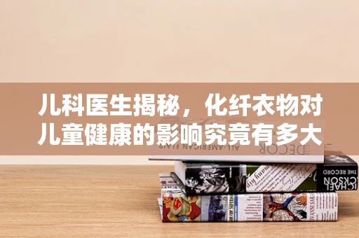 儿科医生揭秘，化纤衣物对儿童健康的影响究竟有多大？