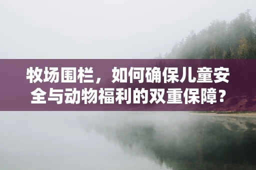 牧场围栏，如何确保儿童安全与动物福利的双重保障？