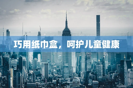 巧用纸巾盒，呵护儿童健康