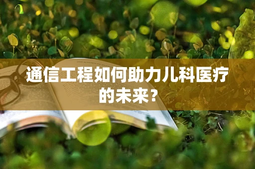 通信工程如何助力儿科医疗的未来？