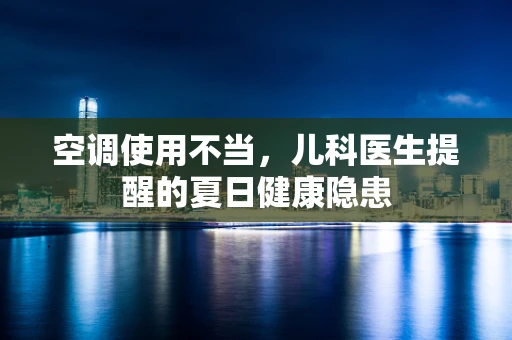 空调使用不当，儿科医生提醒的夏日健康隐患