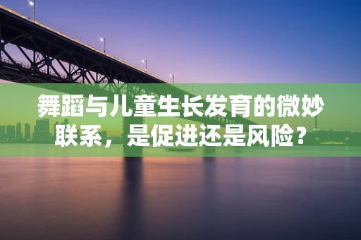 舞蹈与儿童生长发育的微妙联系，是促进还是风险？