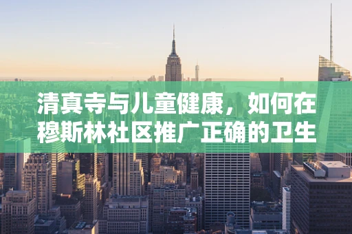 清真寺与儿童健康，如何在穆斯林社区推广正确的卫生习惯？