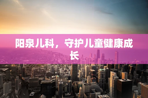 阳泉儿科，守护儿童健康成长