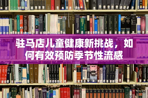 驻马店儿童健康新挑战，如何有效预防季节性流感