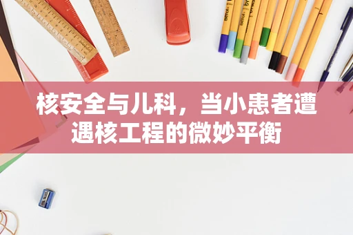 核安全与儿科，当小患者遭遇核工程的微妙平衡