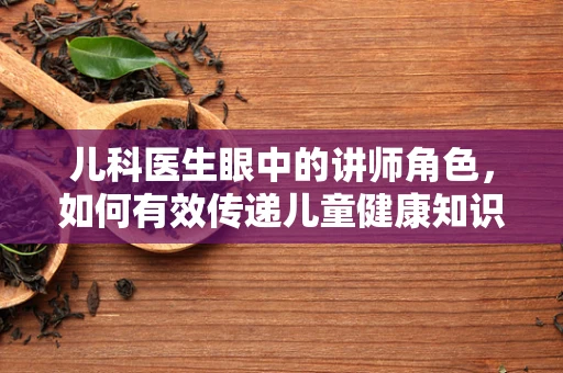 儿科医生眼中的讲师角色，如何有效传递儿童健康知识？