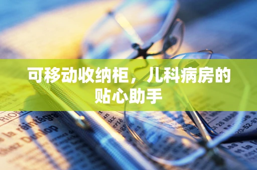 可移动收纳柜，儿科病房的贴心助手