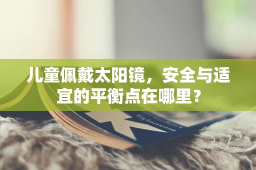 儿童佩戴太阳镜，安全与适宜的平衡点在哪里？