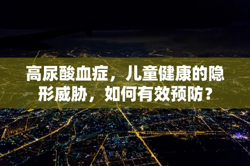 高尿酸血症，儿童健康的隐形威胁，如何有效预防？