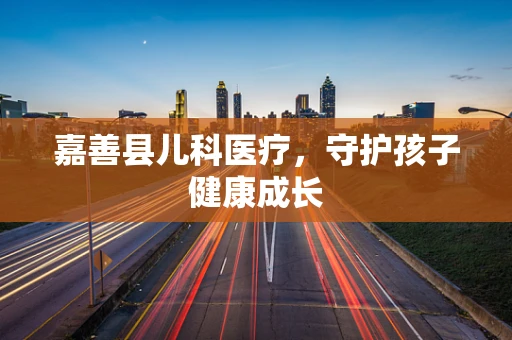 嘉善县儿科医疗，守护孩子健康成长