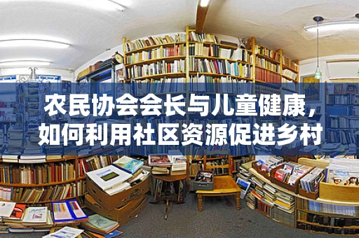 农民协会会长与儿童健康，如何利用社区资源促进乡村儿童健康成长？