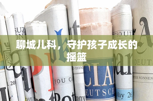 聊城儿科，守护孩子成长的摇篮